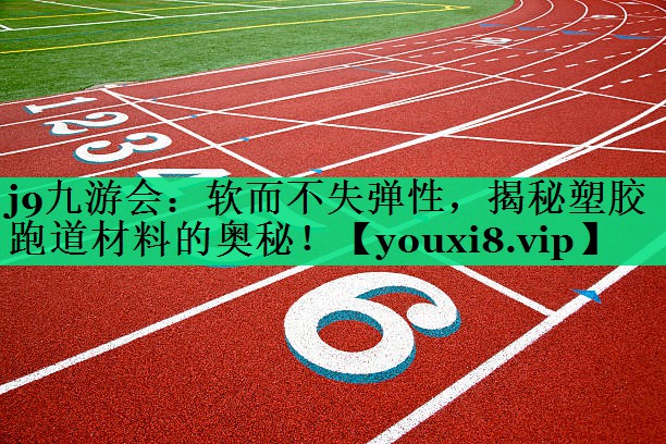 j9九游会：软而不失弹性，揭秘塑胶跑道材料的奥秘！