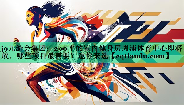 <strong>j9九游会集团：200平的室内健身房周浦体育中心即将开放，哪些项目最需要？邀你来选</strong>