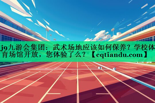 j9九游会集团：武术场地应该如何保养？学校体育场馆开放，您体验了么？