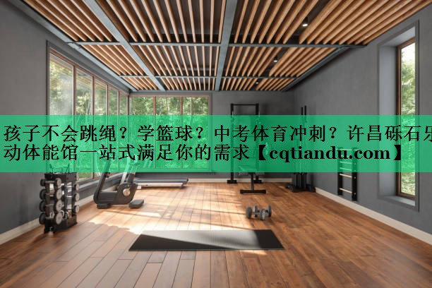 孩子不会跳绳？学篮球？中考体育冲刺？许昌砾石乐动体能馆一站式满足你的需求