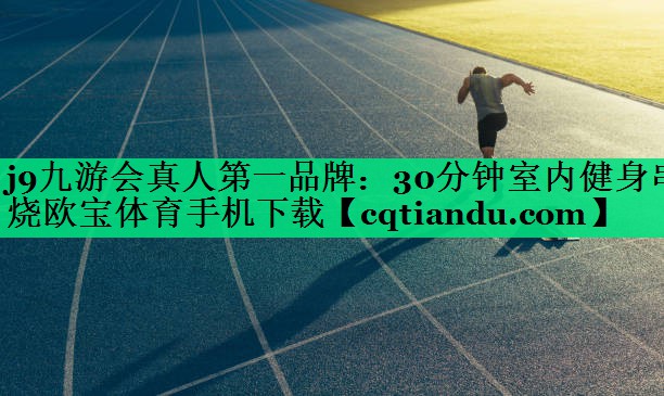 j9九游会真人第一品牌：30分钟室内健身串烧欧宝体育手机下载