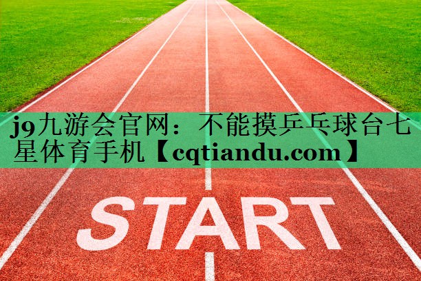 j9九游会官网：不能摸乒乓球台七星体育手机
