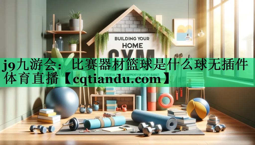 j9九游会：比赛器材篮球是什么球无插件体育直播