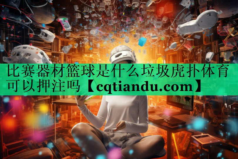 比赛器材篮球是什么垃圾虎扑体育可以押注吗
