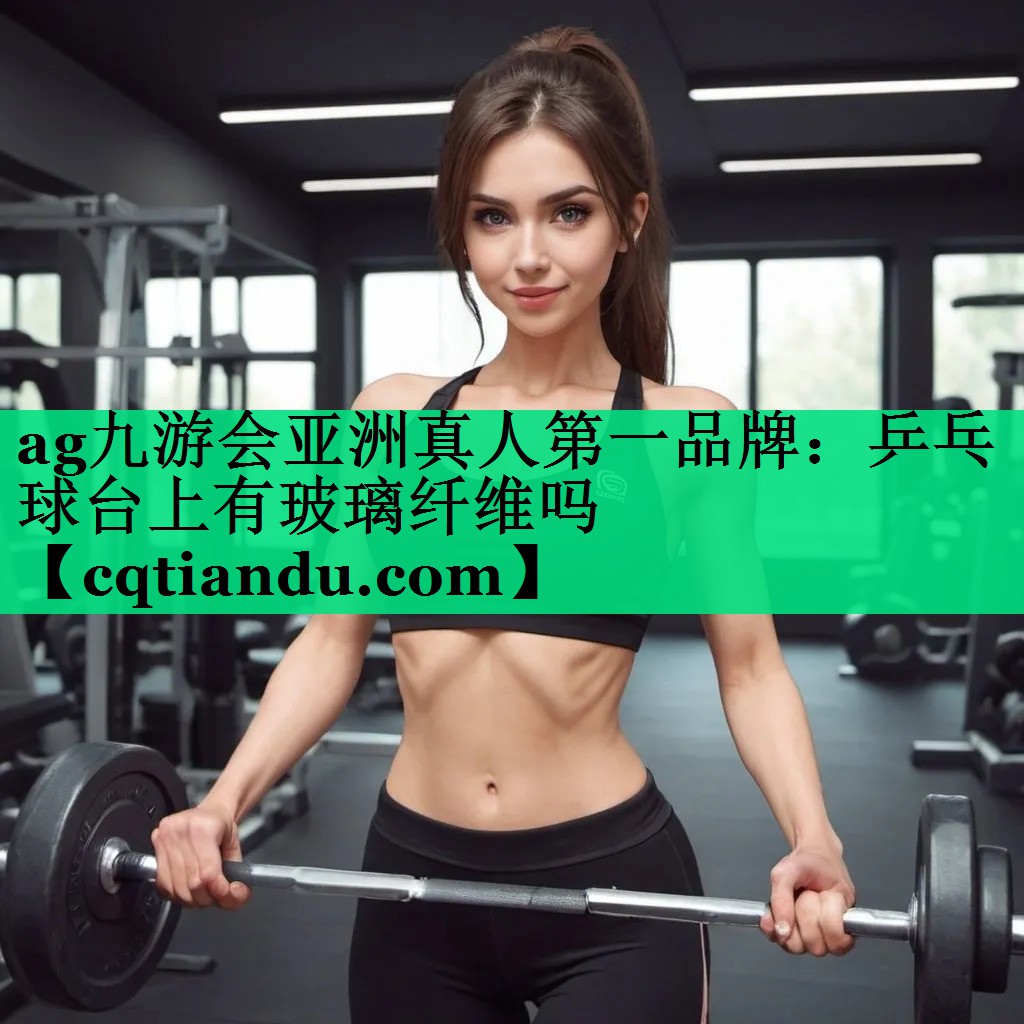 ag九游会亚洲真人第一品牌：乒乓球台上有玻璃纤维吗