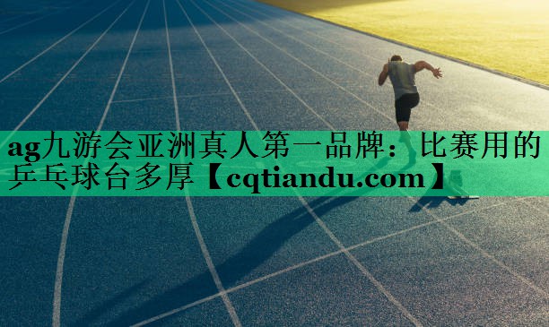 ag九游会亚洲真人第一品牌：比赛用的乒乓球台多厚